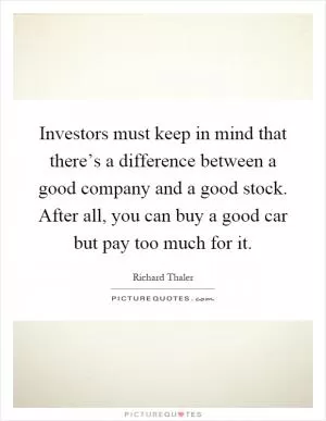 Investors must keep in mind that there’s a difference between a good company and a good stock. After all, you can buy a good car but pay too much for it Picture Quote #1