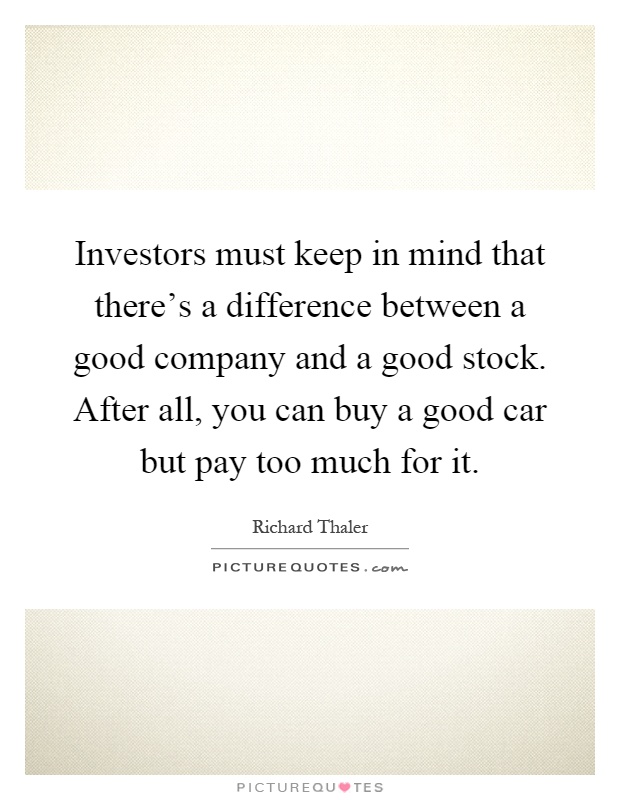 Investors must keep in mind that there's a difference between a good company and a good stock. After all, you can buy a good car but pay too much for it Picture Quote #1