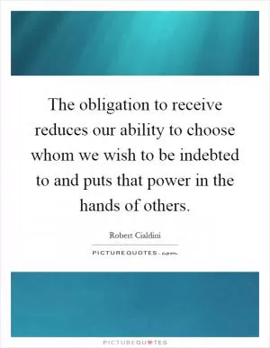 The obligation to receive reduces our ability to choose whom we wish to be indebted to and puts that power in the hands of others Picture Quote #1