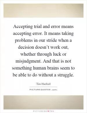 Accepting trial and error means accepting error. It means taking problems in our stride when a decision doesn’t work out, whether through luck or misjudgment. And that is not something human brains seem to be able to do without a struggle Picture Quote #1
