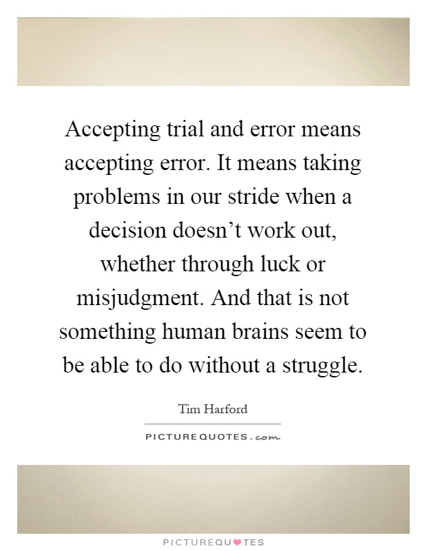 Accepting trial and error means accepting error. It means taking problems in our stride when a decision doesn't work out, whether through luck or misjudgment. And that is not something human brains seem to be able to do without a struggle Picture Quote #1
