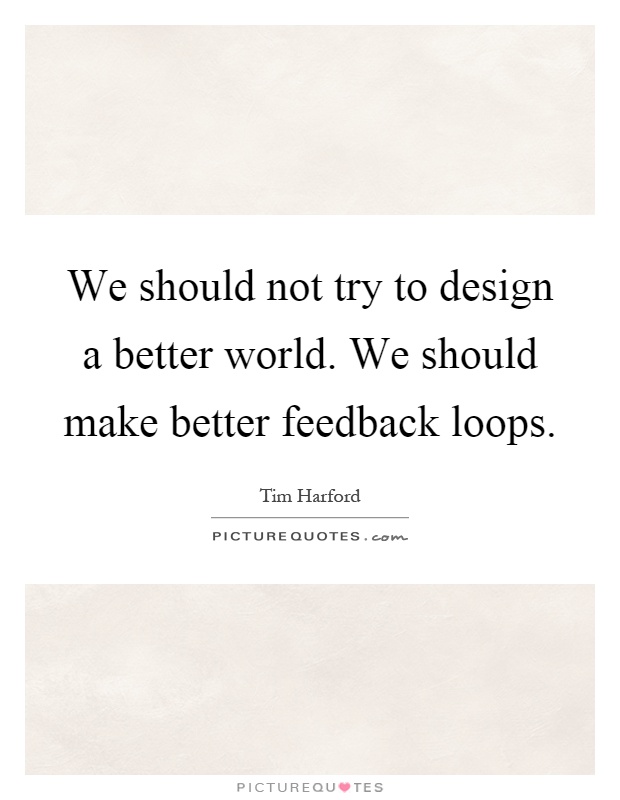 We should not try to design a better world. We should make better feedback loops Picture Quote #1