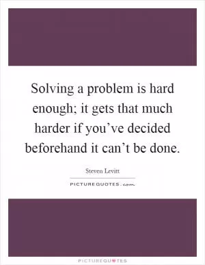 Solving a problem is hard enough; it gets that much harder if you’ve decided beforehand it can’t be done Picture Quote #1
