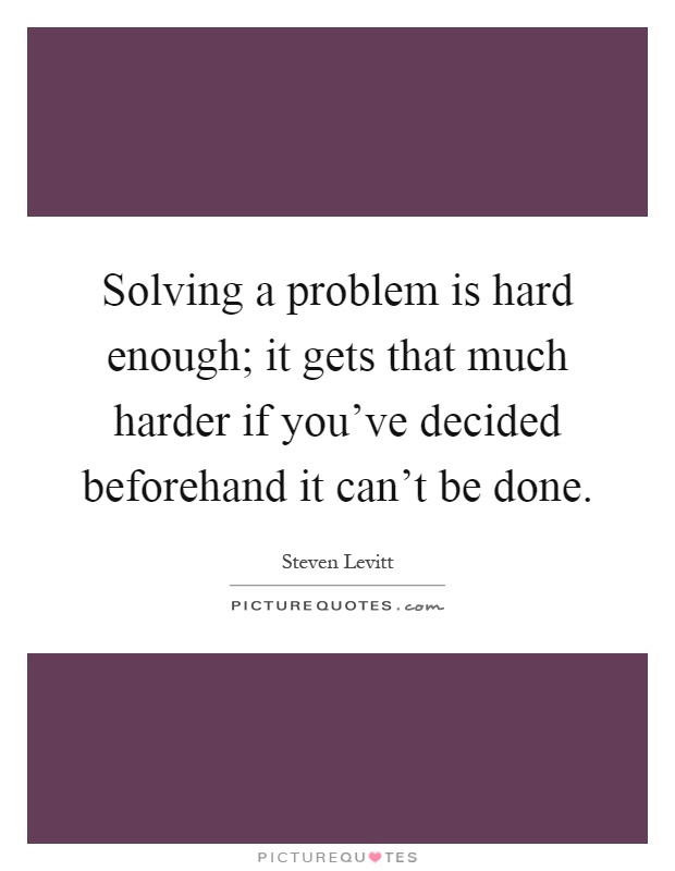 Solving a problem is hard enough; it gets that much harder if you've decided beforehand it can't be done Picture Quote #1