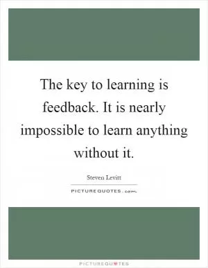 The key to learning is feedback. It is nearly impossible to learn anything without it Picture Quote #1