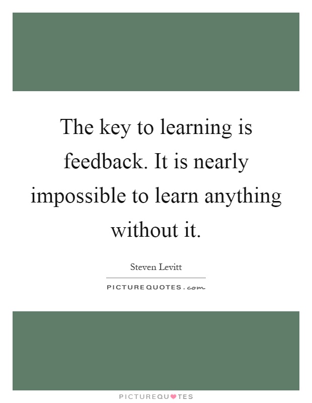 The key to learning is feedback. It is nearly impossible to learn anything without it Picture Quote #1