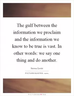 The gulf between the information we proclaim and the information we know to be true is vast. In other words: we say one thing and do another Picture Quote #1