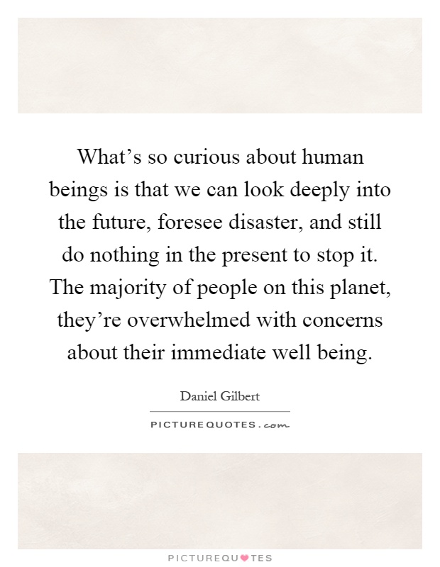 What's so curious about human beings is that we can look deeply into the future, foresee disaster, and still do nothing in the present to stop it. The majority of people on this planet, they're overwhelmed with concerns about their immediate well being Picture Quote #1