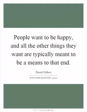 People want to be happy, and all the other things they want are typically meant to be a means to that end Picture Quote #1