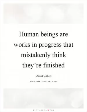 Human beings are works in progress that mistakenly think they’re finished Picture Quote #1