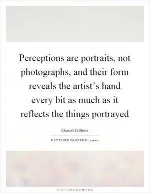 Perceptions are portraits, not photographs, and their form reveals the artist’s hand every bit as much as it reflects the things portrayed Picture Quote #1
