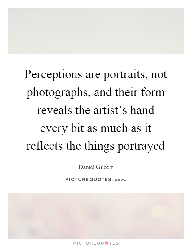 Perceptions are portraits, not photographs, and their form reveals the artist's hand every bit as much as it reflects the things portrayed Picture Quote #1