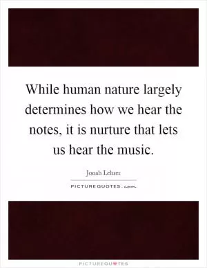 While human nature largely determines how we hear the notes, it is nurture that lets us hear the music Picture Quote #1