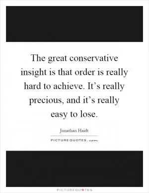 The great conservative insight is that order is really hard to achieve. It’s really precious, and it’s really easy to lose Picture Quote #1