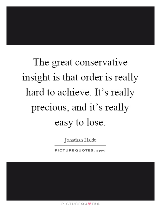 The great conservative insight is that order is really hard to achieve. It's really precious, and it's really easy to lose Picture Quote #1