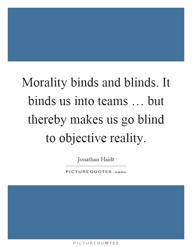 Morality binds and blinds. It binds us into teams … but thereby makes us go blind to objective reality Picture Quote #1