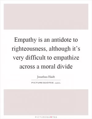 Empathy is an antidote to righteousness, although it’s very difficult to empathize across a moral divide Picture Quote #1