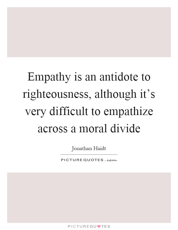 Empathy is an antidote to righteousness, although it's very difficult to empathize across a moral divide Picture Quote #1