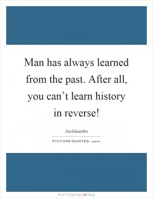 Man has always learned from the past. After all, you can’t learn history in reverse! Picture Quote #1