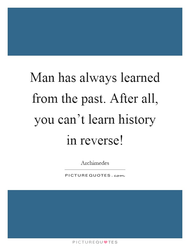 Man has always learned from the past. After all, you can't learn history in reverse! Picture Quote #1
