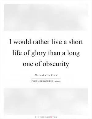 I would rather live a short life of glory than a long one of obscurity Picture Quote #1