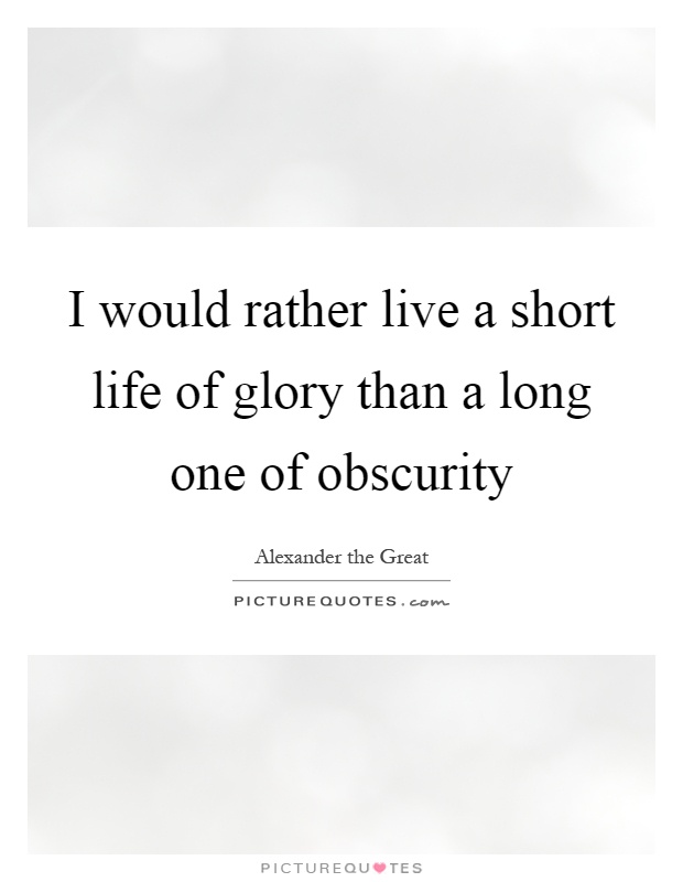I would rather live a short life of glory than a long one of obscurity Picture Quote #1
