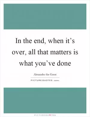 In the end, when it’s over, all that matters is what you’ve done Picture Quote #1