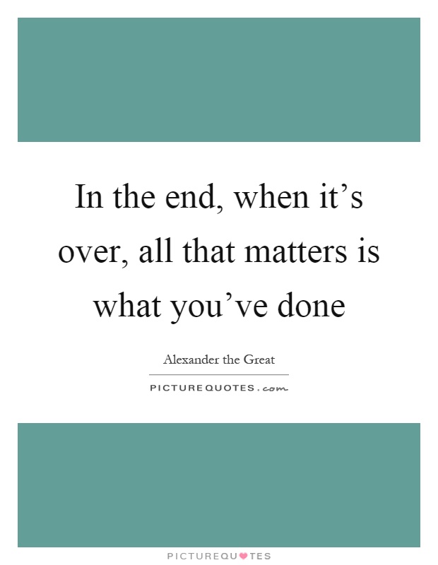 In the end, when it's over, all that matters is what you've done Picture Quote #1