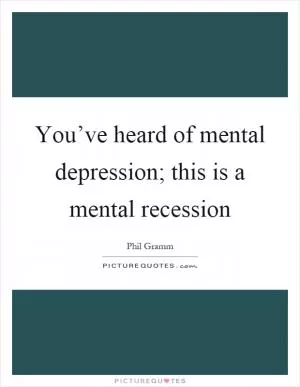 You’ve heard of mental depression; this is a mental recession Picture Quote #1
