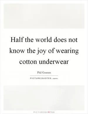 Half the world does not know the joy of wearing cotton underwear Picture Quote #1