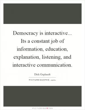 Democracy is interactive... Its a constant job of information, education, explanation, listening, and interactive communication Picture Quote #1