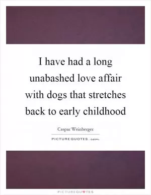I have had a long unabashed love affair with dogs that stretches back to early childhood Picture Quote #1