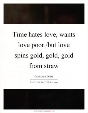 Time hates love, wants love poor,/but love spins gold, gold, gold from straw Picture Quote #1