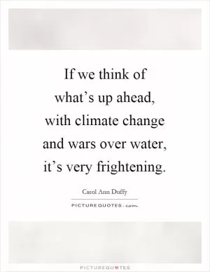 If we think of what’s up ahead, with climate change and wars over water, it’s very frightening Picture Quote #1