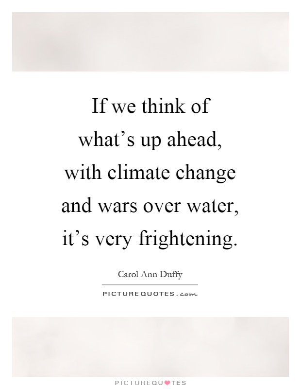 If we think of what's up ahead, with climate change and wars over water, it's very frightening Picture Quote #1