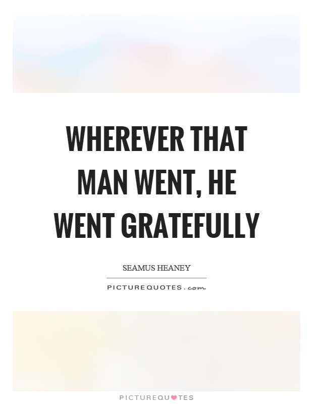Wherever that man went, he went gratefully Picture Quote #1