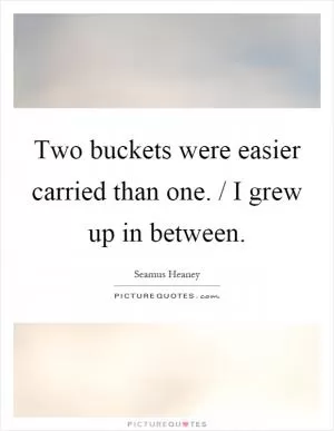 Two buckets were easier carried than one. / I grew up in between Picture Quote #1