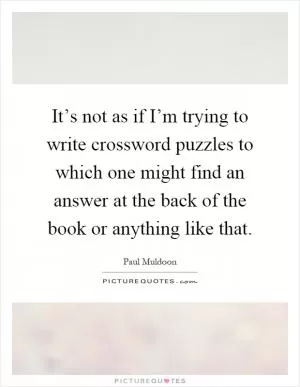 It’s not as if I’m trying to write crossword puzzles to which one might find an answer at the back of the book or anything like that Picture Quote #1