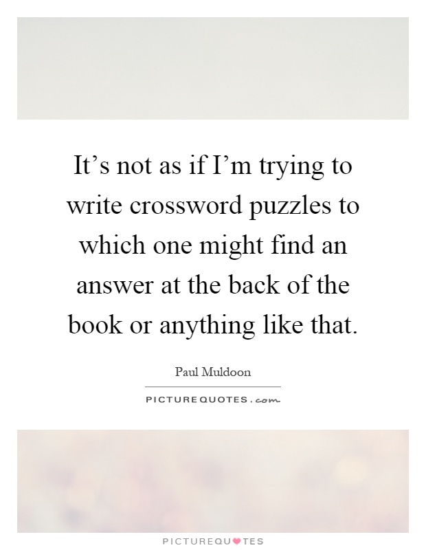 It's not as if I'm trying to write crossword puzzles to which one might find an answer at the back of the book or anything like that Picture Quote #1
