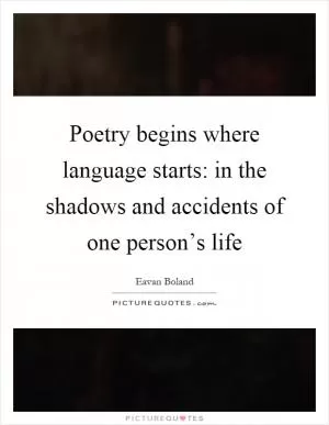 Poetry begins where language starts: in the shadows and accidents of one person’s life Picture Quote #1