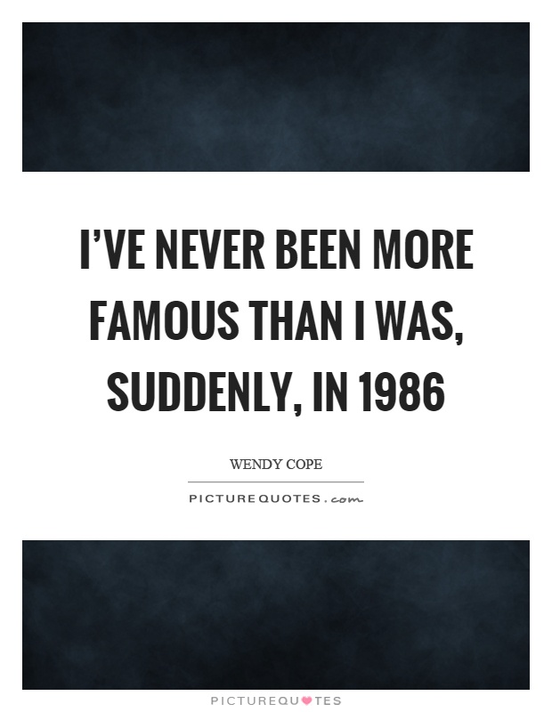 I've never been more famous than I was, suddenly, in 1986 Picture Quote #1