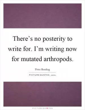 There’s no posterity to write for. I’m writing now for mutated arthropods Picture Quote #1