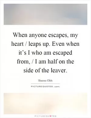 When anyone escapes, my heart / leaps up. Even when it’s I who am escaped from, / I am half on the side of the leaver Picture Quote #1