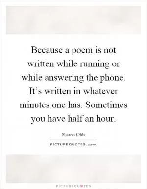 Because a poem is not written while running or while answering the phone. It’s written in whatever minutes one has. Sometimes you have half an hour Picture Quote #1
