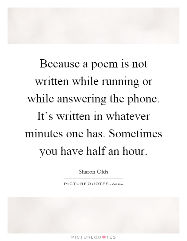 Because a poem is not written while running or while answering the phone. It's written in whatever minutes one has. Sometimes you have half an hour Picture Quote #1