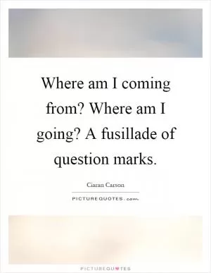 Where am I coming from? Where am I going? A fusillade of question marks Picture Quote #1
