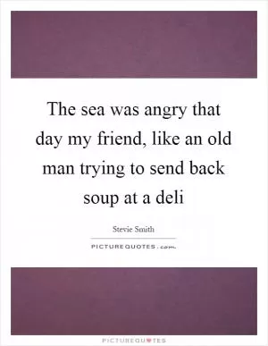 The sea was angry that day my friend, like an old man trying to send back soup at a deli Picture Quote #1