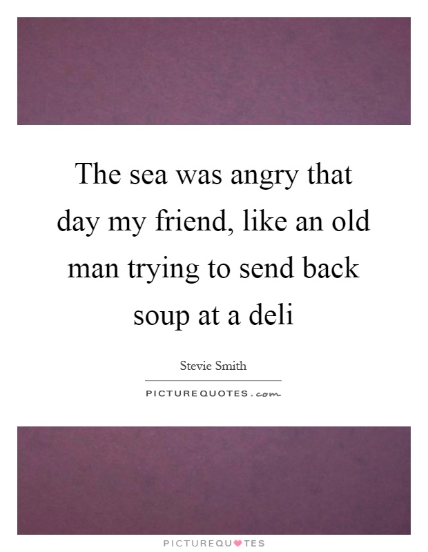 The sea was angry that day my friend, like an old man trying to send back soup at a deli Picture Quote #1