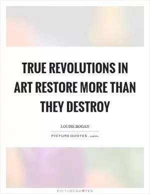 True revolutions in art restore more than they destroy Picture Quote #1