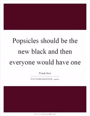Popsicles should be the new black and then everyone would have one Picture Quote #1